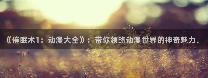 银魂风车动漫：《催眠术1：动漫大全》：带你领略动漫世界的神奇魅力。