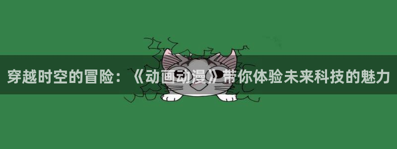 风车动漫在线观看免费全集：穿越时空的冒险：《动画动漫》带你体验未来科技的魅力